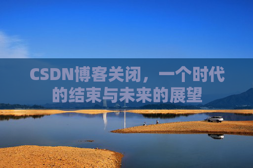CSDN博客关闭，一个时代的结束与未来的展望